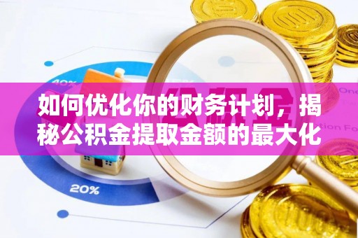 大悟如何优化你的财务计划，揭秘公积金提取金额的最大化策略