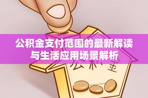 大悟公积金支付范围的最新解读与生活应用场景解析