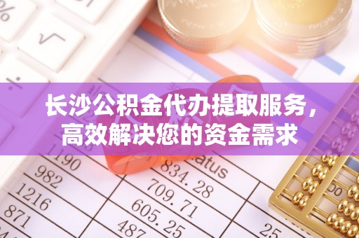 大悟长沙公积金代办提取服务，高效解决您的资金需求