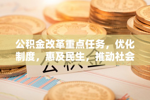 大悟公积金改革重点任务，优化制度，惠及民生，推动社会公平发展