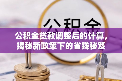大悟公积金贷款调整后的计算，揭秘新政策下的省钱秘笈