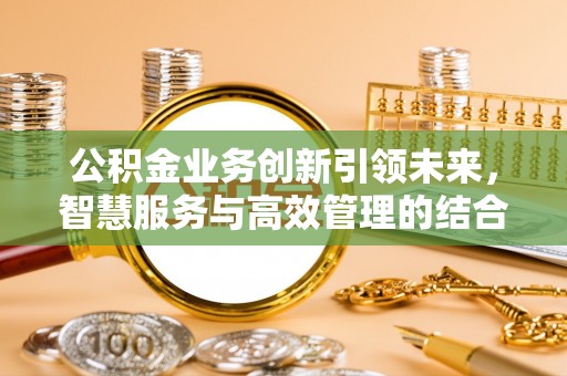 大悟公积金业务创新引领未来，智慧服务与高效管理的结合