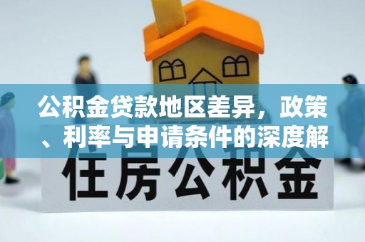 大悟公积金贷款地区差异，政策、利率与申请条件的深度解析