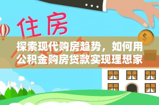大悟探索现代购房趋势，如何用公积金购房贷款实现理想家园