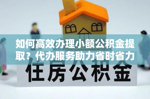 大悟如何高效办理小额公积金提取？代办服务助力省时省力