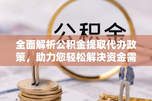 大悟全面解析公积金提取代办政策，助力您轻松解决资金需求