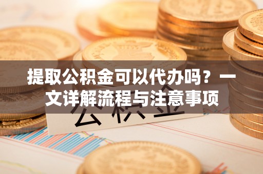 大悟提取公积金可以代办吗？一文详解流程与注意事项
