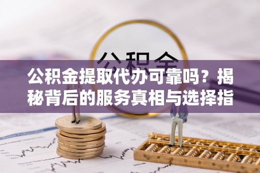 大悟公积金提取代办可靠吗？揭秘背后的服务真相与选择指南