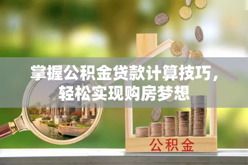 大悟掌握公积金贷款计算技巧，轻松实现购房梦想