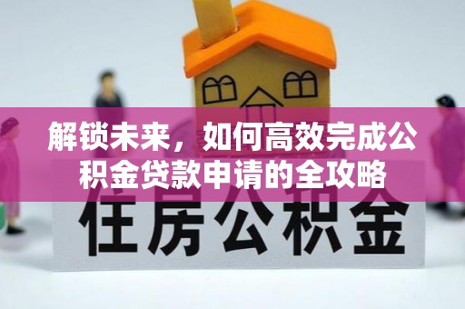 大悟解锁未来，如何高效完成公积金贷款申请的全攻略