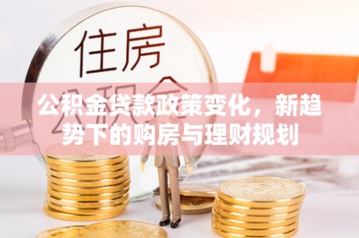 大悟公积金贷款政策变化，新趋势下的购房与理财规划