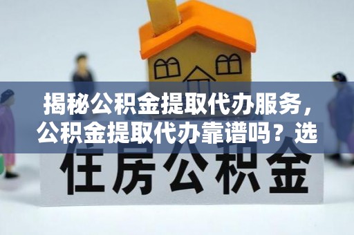 大悟揭秘公积金提取代办服务，公积金提取代办靠谱吗？选择需谨慎