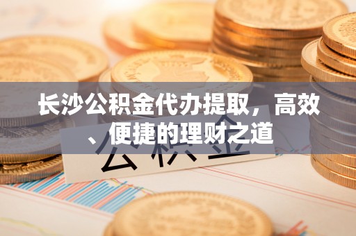 大悟长沙公积金代办提取，高效、便捷的理财之道