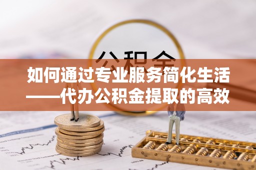大悟如何通过专业服务简化生活——代办公积金提取的高效选择