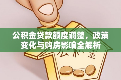 大悟公积金贷款额度调整，政策变化与购房影响全解析
