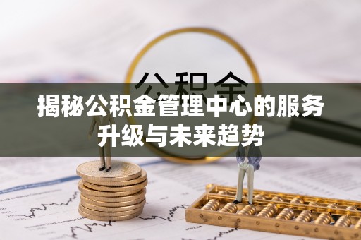 大悟揭秘公积金管理中心的服务升级与未来趋势