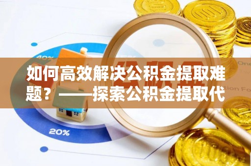 大悟如何高效解决公积金提取难题？——探索公积金提取代办哪里有的专业服务