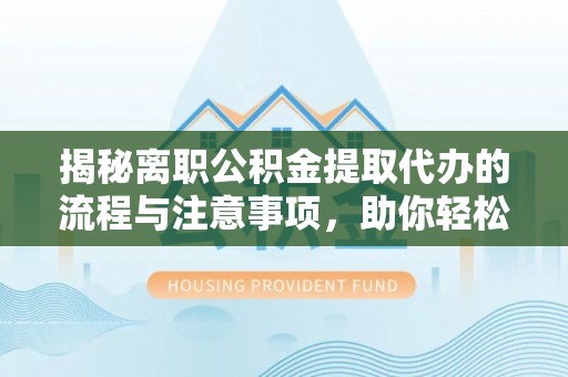 大悟揭秘离职公积金提取代办的流程与注意事项，助你轻松拿回属于自己的钱