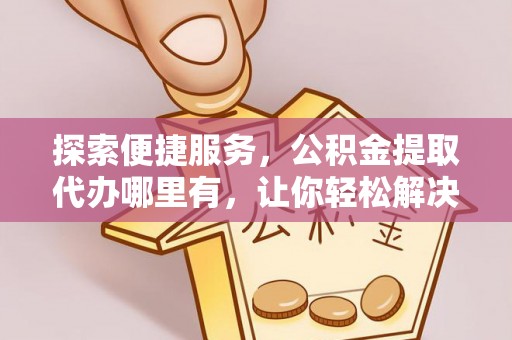 大悟探索便捷服务，公积金提取代办哪里有，让你轻松解决烦恼