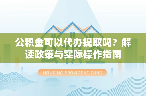 大悟公积金可以代办提取吗？解读政策与实际操作指南