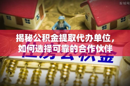 大悟揭秘公积金提取代办单位，如何选择可靠的合作伙伴