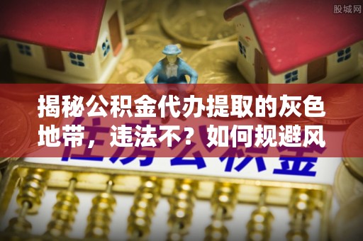 大悟揭秘公积金代办提取的灰色地带，违法不？如何规避风险？