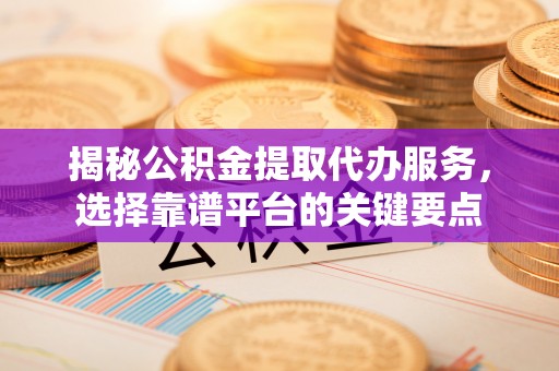 大悟揭秘公积金提取代办服务，选择靠谱平台的关键要点
