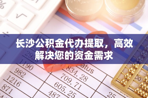 大悟长沙公积金代办提取，高效解决您的资金需求