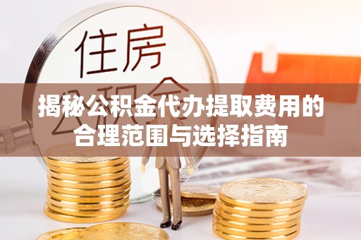 大悟揭秘公积金代办提取费用的合理范围与选择指南