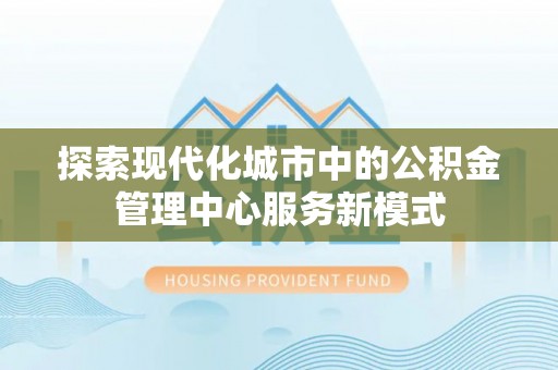 大悟探索现代化城市中的公积金管理中心服务新模式
