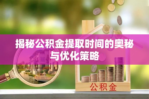 大悟揭秘公积金提取时间的奥秘与优化策略