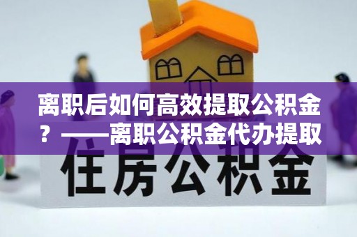 大悟离职后如何高效提取公积金？——离职公积金代办提取全流程解析
