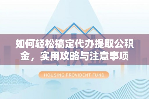 大悟如何轻松搞定代办提取公积金，实用攻略与注意事项