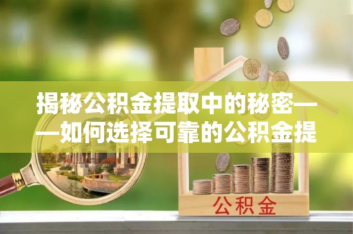大悟揭秘公积金提取中的秘密——如何选择可靠的公积金提取代办中介？