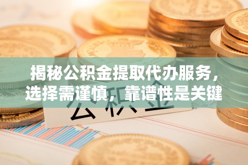 大悟揭秘公积金提取代办服务，选择需谨慎，靠谱性是关键