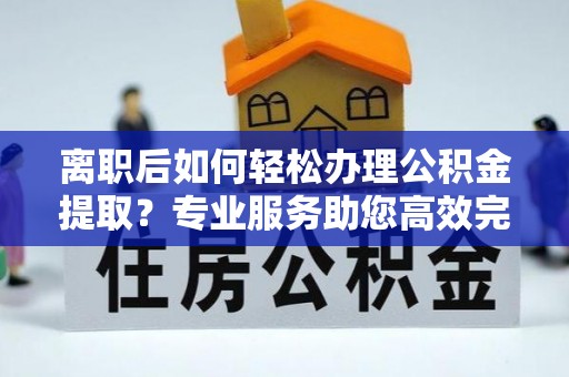 大悟离职后如何轻松办理公积金提取？专业服务助您高效完成