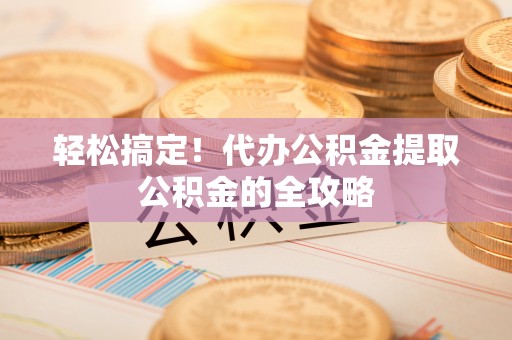 大悟轻松搞定！代办公积金提取公积金的全攻略