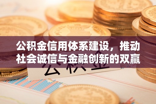 大悟公积金信用体系建设，推动社会诚信与金融创新的双赢之道
