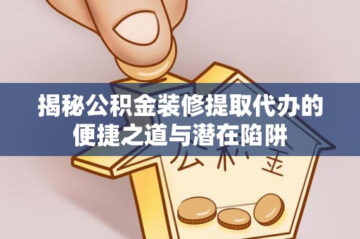 大悟揭秘公积金装修提取代办的便捷之道与潜在陷阱