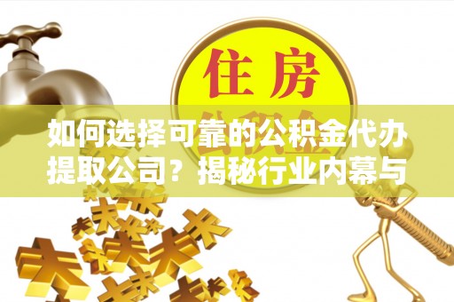 大悟如何选择可靠的公积金代办提取公司？揭秘行业内幕与服务指南