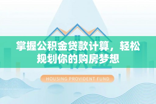 大悟掌握公积金贷款计算，轻松规划你的购房梦想