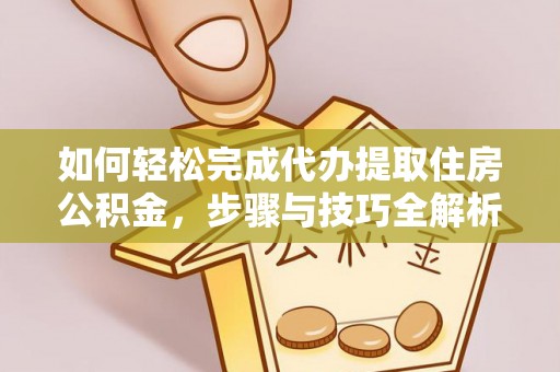 大悟如何轻松完成代办提取住房公积金，步骤与技巧全解析