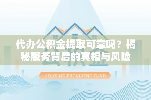 大悟代办公积金提取可靠吗？揭秘服务背后的真相与风险