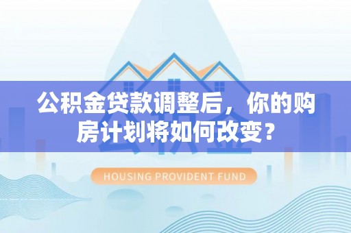 大悟公积金贷款调整后，你的购房计划将如何改变？