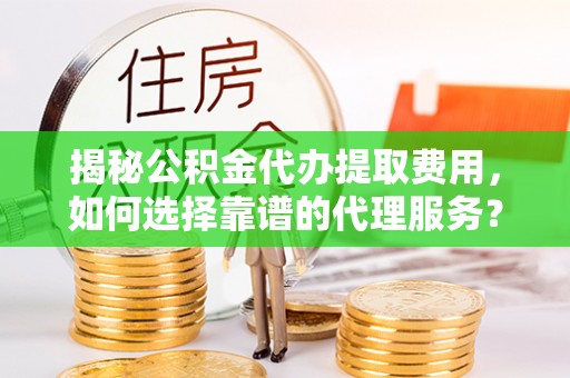 大悟揭秘公积金代办提取费用，如何选择靠谱的代理服务？