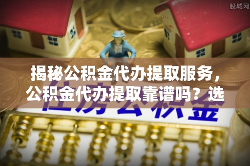 大悟揭秘公积金代办提取服务，公积金代办提取靠谱吗？选择需谨慎