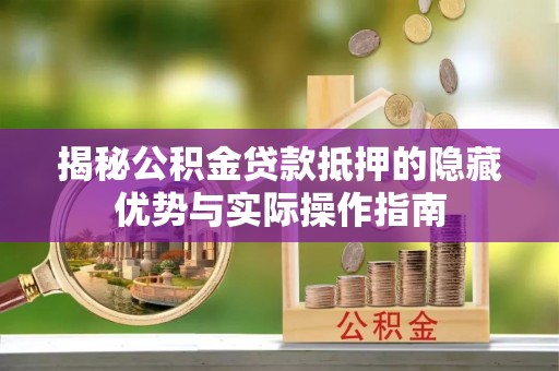 大悟揭秘公积金贷款抵押的隐藏优势与实际操作指南