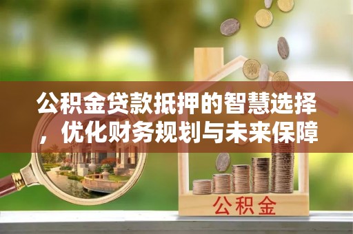 大悟公积金贷款抵押的智慧选择，优化财务规划与未来保障