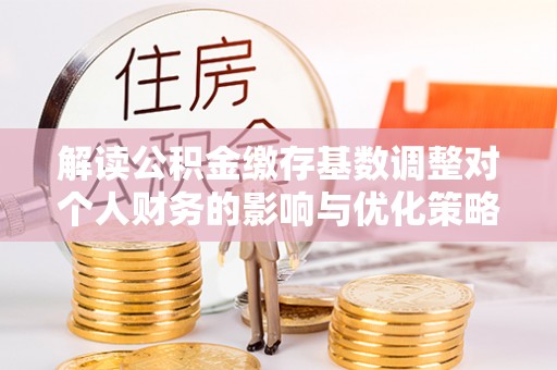 大悟解读公积金缴存基数调整对个人财务的影响与优化策略