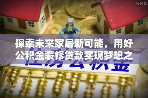 大悟探索未来家居新可能，用好公积金装修贷款实现梦想之家